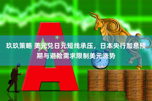 玖玖策略 美元兑日元短线承压，日本央行加息预期与避险需求限制美元涨势
