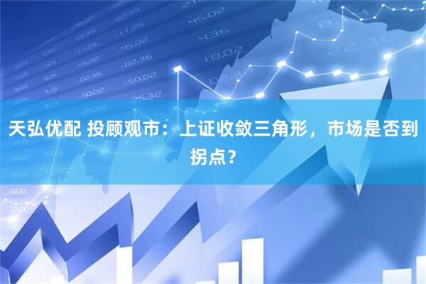 天弘优配 投顾观市：上证收敛三角形，市场是否到拐点？