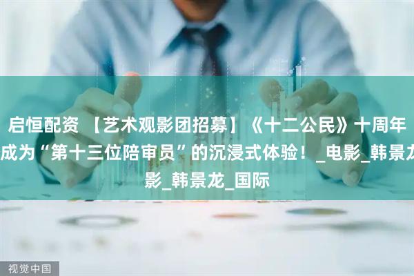启恒配资 【艺术观影团招募】《十二公民》十周年重映，成为“第十三位陪审员”的沉浸式体验！_电影_韩景龙_国际
