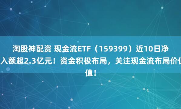 淘股神配资 现金流ETF（159399）近10日净流入额超2.3亿元！资金积极布局，关注现金流布局价值！