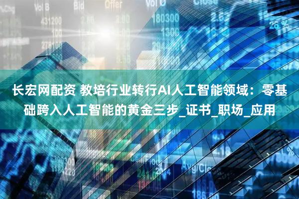 长宏网配资 教培行业转行AI人工智能领域：零基础跨入人工智能的黄金三步_证书_职场_应用