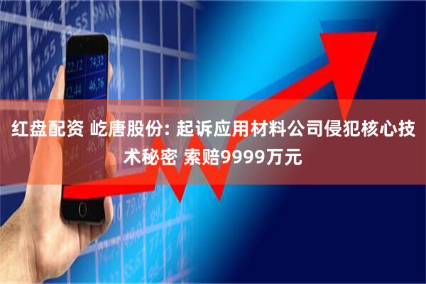 红盘配资 屹唐股份: 起诉应用材料公司侵犯核心技术秘密 索赔9999万元
