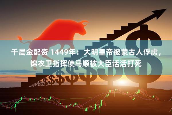 千层金配资 1449年：大明皇帝被蒙古人俘虏，锦衣卫指挥使马顺被大臣活活打死