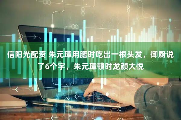 信阳光配资 朱元璋用膳时吃出一根头发，御厨说了6个字，朱元璋顿时龙颜大悦