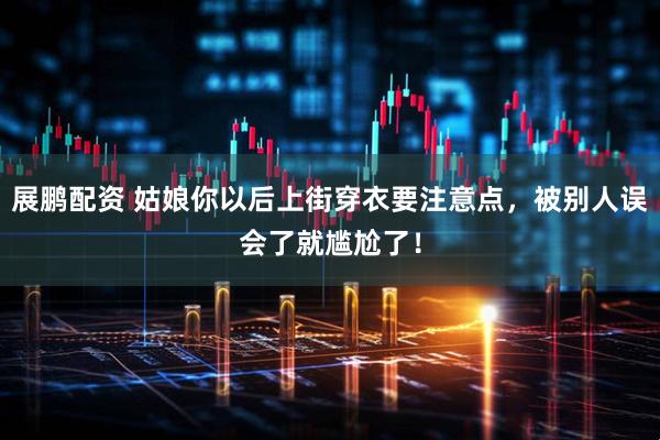 展鹏配资 姑娘你以后上街穿衣要注意点，被别人误会了就尴尬了！