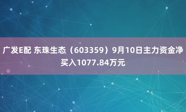 广发E配 东珠生态（603359）9月10日主力资金净买入1077.84万元