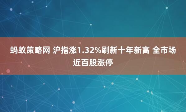 蚂蚁策略网 沪指涨1.32%刷新十年新高 全市场近百股涨停
