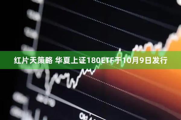 红片天策略 华夏上证180ETF于10月9日发行