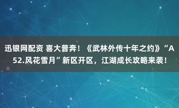 迅银网配资 喜大普奔！《武林外传十年之约》“A52.风花雪月”新区开区，江湖成长攻略来袭！