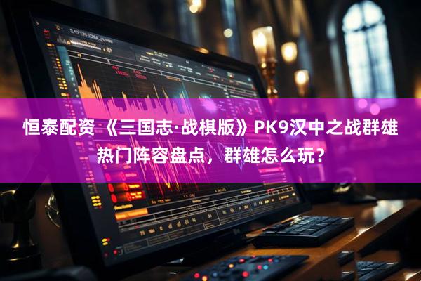 恒泰配资 《三国志·战棋版》PK9汉中之战群雄热门阵容盘点，群雄怎么玩？