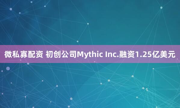 微私寡配资 初创公司Mythic Inc.融资1.25亿美元